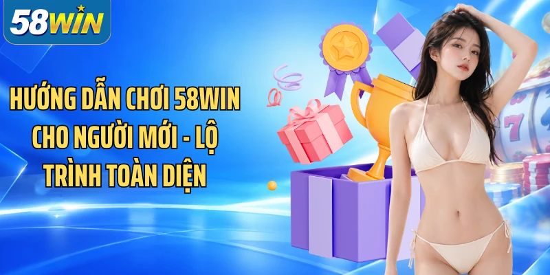 Hướng Dẫn Chơi 58WIN Cho Người Mới - Lộ Trình Toàn Diện