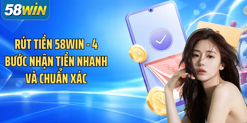 Rút Tiền 58WIN - 4 Bước Nhận Tiền Nhanh Và Chuẩn Xác